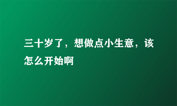 三十岁了，想做点小生意，该怎么开始啊