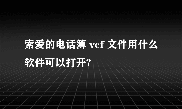 索爱的电话簿 vcf 文件用什么软件可以打开?