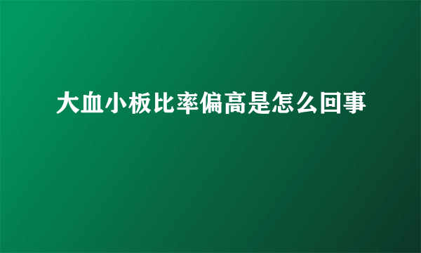 大血小板比率偏高是怎么回事