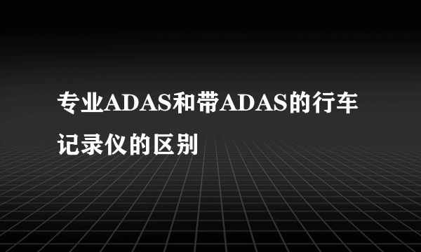 专业ADAS和带ADAS的行车记录仪的区别