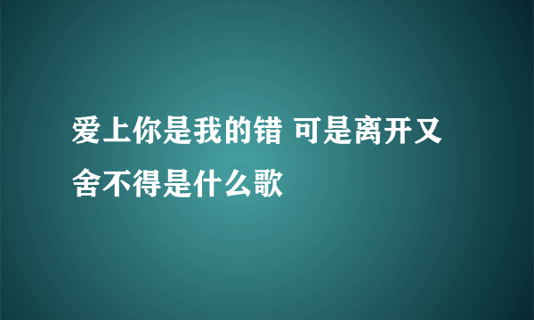 爱上你是我的错 可是离开又舍不得是什么歌