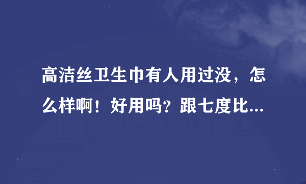 高洁丝卫生巾有人用过没，怎么样啊！好用吗？跟七度比哪个要好点啊！