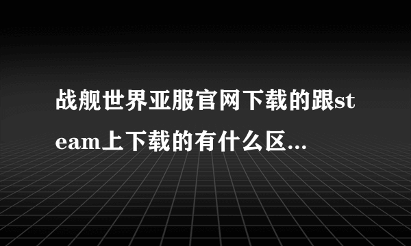 战舰世界亚服官网下载的跟steam上下载的有什么区别啊？区别大吗？建议选择哪个？