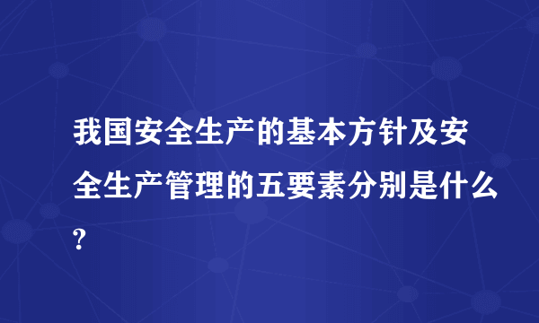 我国安全生产的基本方针及安全生产管理的五要素分别是什么?