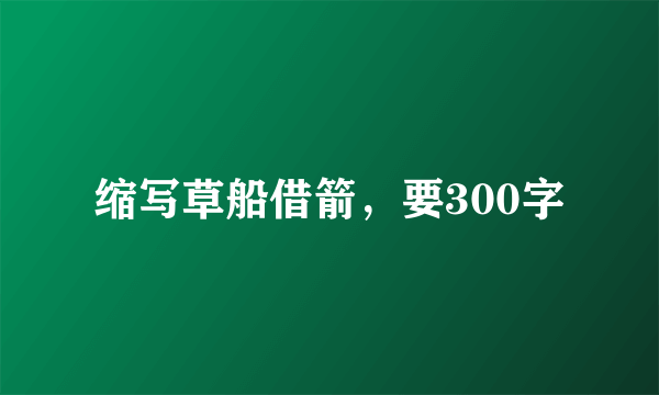 缩写草船借箭，要300字