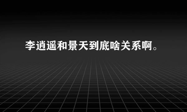 李逍遥和景天到底啥关系啊。