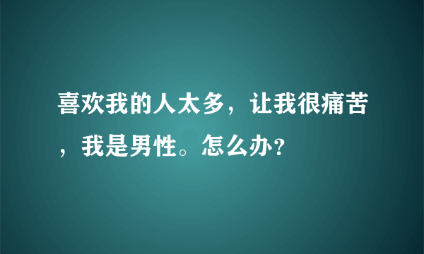 喜欢我的人太多，让我很痛苦，我是男性。怎么办？