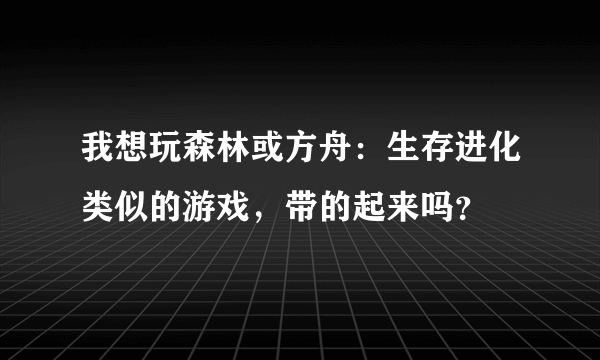 我想玩森林或方舟：生存进化类似的游戏，带的起来吗？
