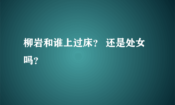 柳岩和谁上过床？ 还是处女吗？