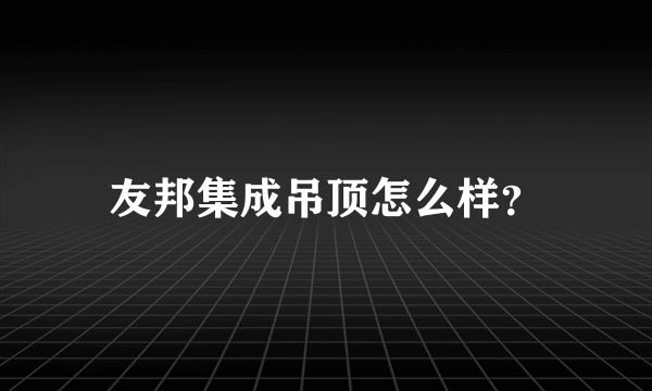 友邦集成吊顶怎么样？
