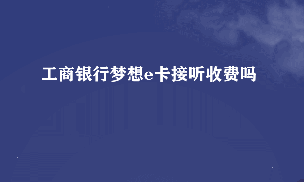 工商银行梦想e卡接听收费吗