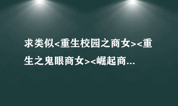 求类似<重生校园之商女><重生之鬼眼商女><崛起商途之素手翻云>的女主重生异能长篇小说。