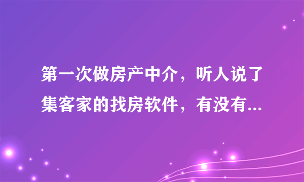 第一次做房产中介，听人说了集客家的找房软件，有没有用过的说说怎么样？