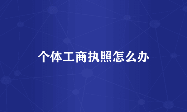 个体工商执照怎么办