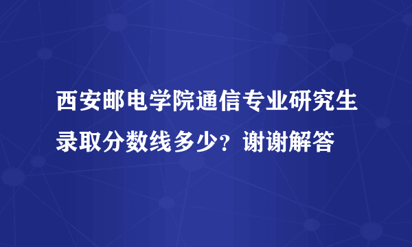 西安邮电学院通信专业研究生录取分数线多少？谢谢解答