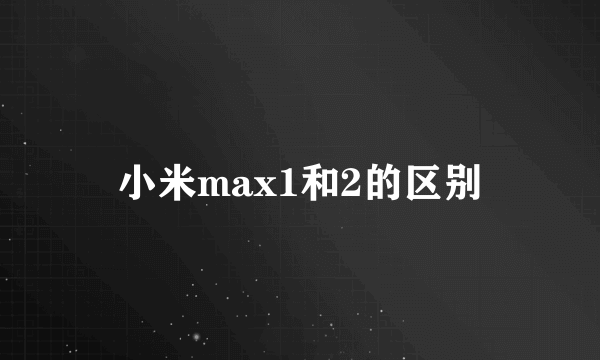 小米max1和2的区别