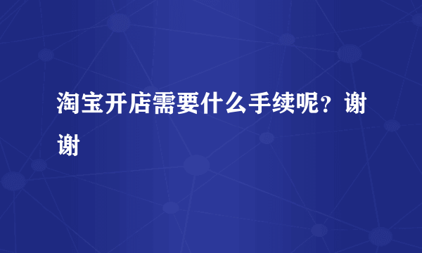 淘宝开店需要什么手续呢？谢谢