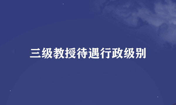 三级教授待遇行政级别