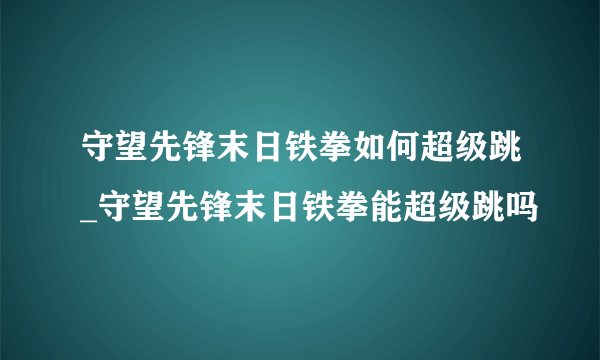 守望先锋末日铁拳如何超级跳_守望先锋末日铁拳能超级跳吗