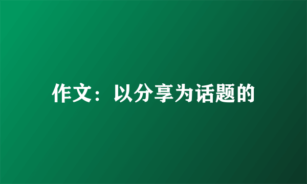 作文：以分享为话题的