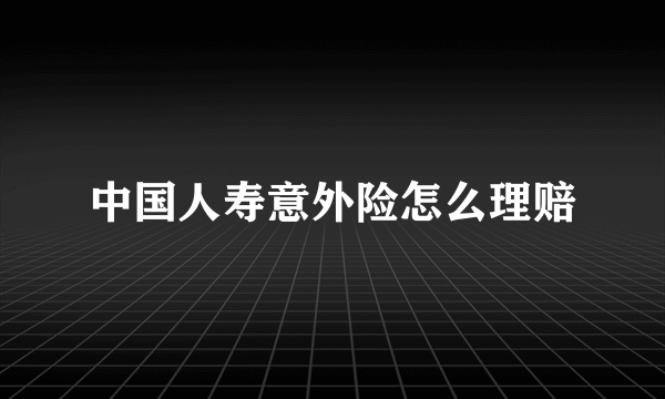 中国人寿意外险怎么理赔
