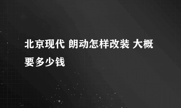 北京现代 朗动怎样改装 大概要多少钱