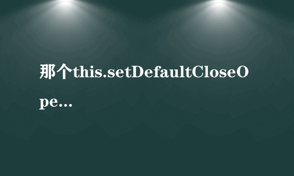 那个this.setDefaultCloseOperation(JFrame.EXIT_ON_CLOSE);为什么错