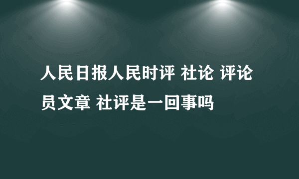 人民日报人民时评 社论 评论员文章 社评是一回事吗