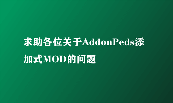 求助各位关于AddonPeds添加式MOD的问题