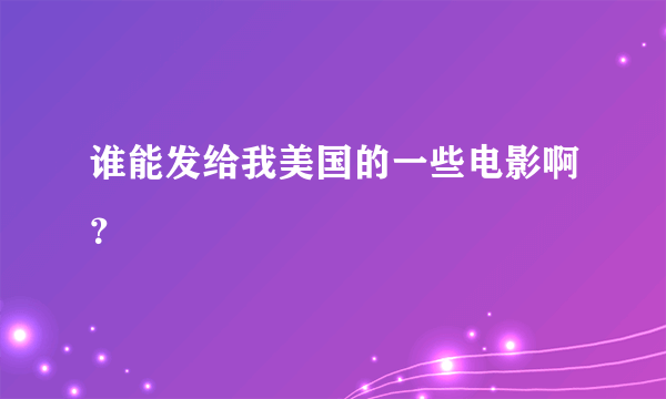 谁能发给我美国的一些电影啊？