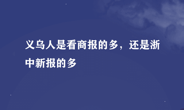 义乌人是看商报的多，还是浙中新报的多