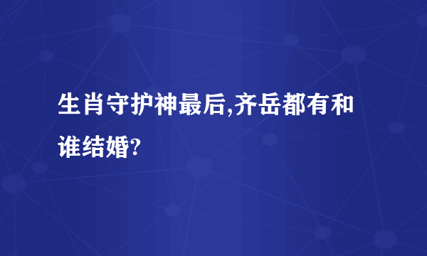 生肖守护神最后,齐岳都有和谁结婚?