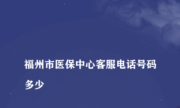 
福州市医保中心客服电话号码多少

