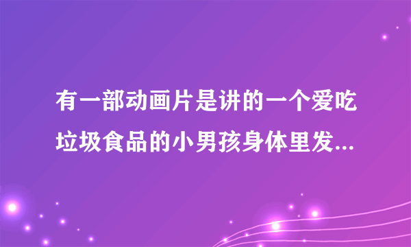 有一部动画片是讲的一个爱吃垃圾食品的小男孩身体里发生的故事，有什么乙肝将军大脑国王这种