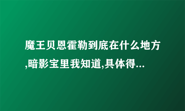 魔王贝恩霍勒到底在什么地方,暗影宝里我知道,具体得走多深入啊