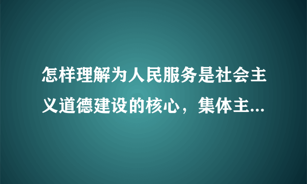 怎样理解为人民服务是社会主义道德建设的核心，集体主义是社会主义的基本原则？