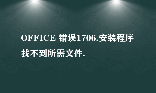 OFFICE 错误1706.安装程序找不到所需文件.