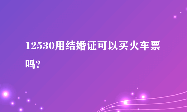 12530用结婚证可以买火车票吗?