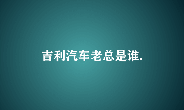 吉利汽车老总是谁.