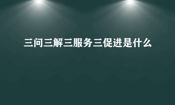 三问三解三服务三促进是什么