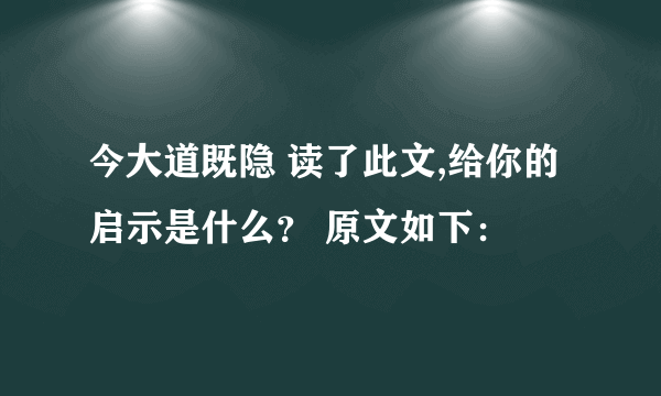 今大道既隐 读了此文,给你的启示是什么？ 原文如下：