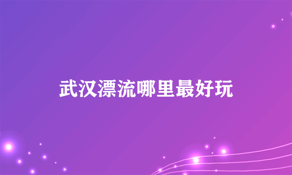 武汉漂流哪里最好玩