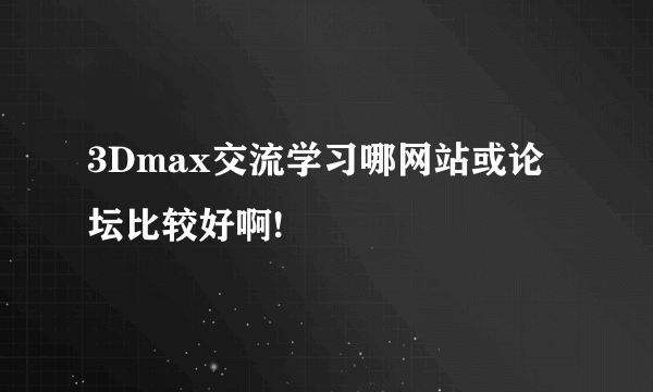 3Dmax交流学习哪网站或论坛比较好啊!