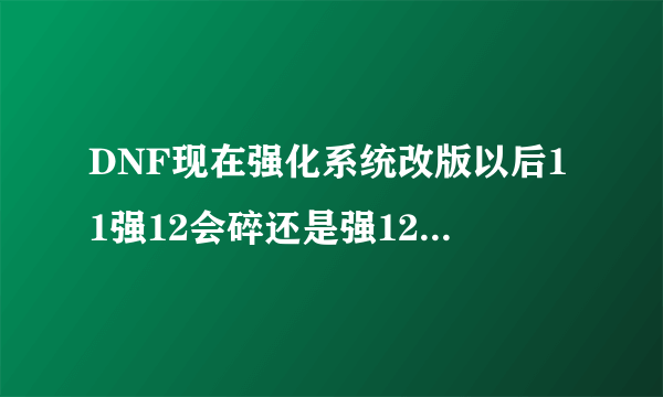 DNF现在强化系统改版以后11强12会碎还是强12到13会碎？