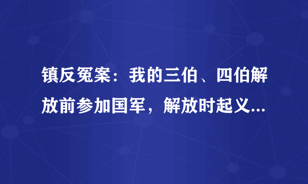 镇反冤案：我的三伯、四伯解放前参加国军，解放时起义，后返乡务农。镇反被枪决。这典型冤案。我们找哪个