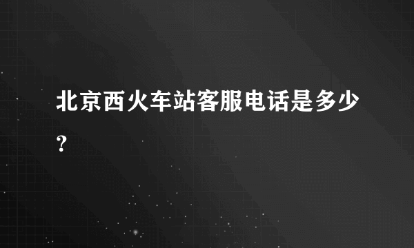 北京西火车站客服电话是多少？