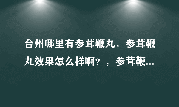 台州哪里有参茸鞭丸，参茸鞭丸效果怎么样啊？，参茸鞭丸价格？去哪买？