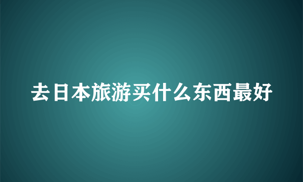 去日本旅游买什么东西最好