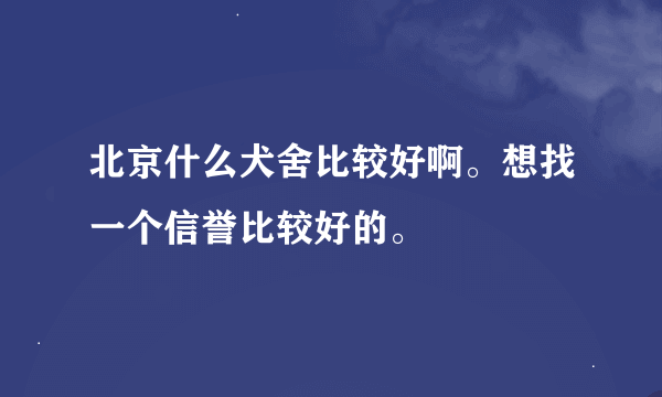 北京什么犬舍比较好啊。想找一个信誉比较好的。