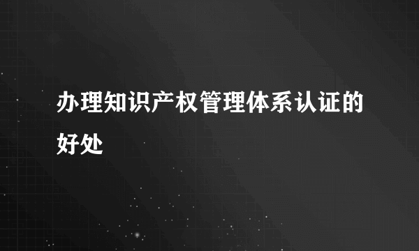 办理知识产权管理体系认证的好处